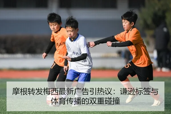 摩根转发梅西最新广告引热议:谦逊标签与体育传播的双重碰撞